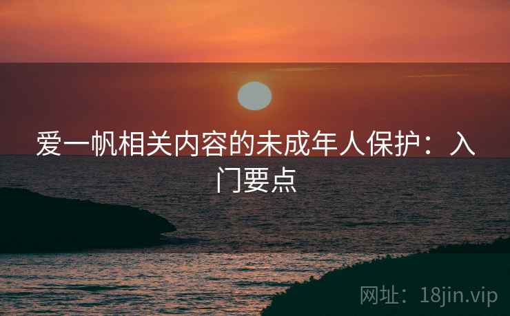 爱一帆相关内容的未成年人保护：入门要点