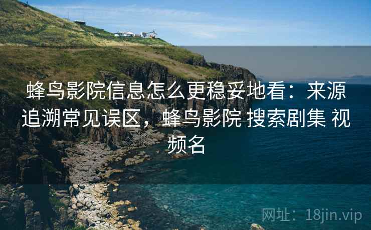 蜂鸟影院信息怎么更稳妥地看：来源追溯常见误区，蜂鸟影院 搜索剧集 视频名