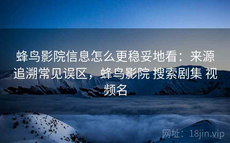 蜂鸟影院信息怎么更稳妥地看：来源追溯常见误区，蜂鸟影院 搜索剧集 视频名