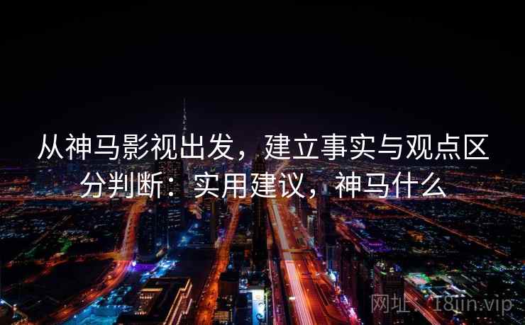 从神马影视出发，建立事实与观点区分判断：实用建议，神马什么