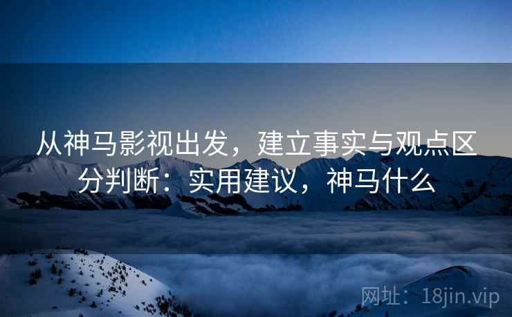 从神马影视出发，建立事实与观点区分判断：实用建议，神马什么