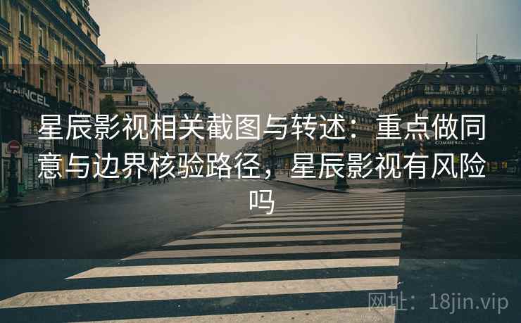 星辰影视相关截图与转述：重点做同意与边界核验路径，星辰影视有风险吗