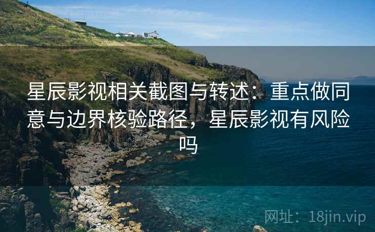 星辰影视相关截图与转述：重点做同意与边界核验路径，星辰影视有风险吗