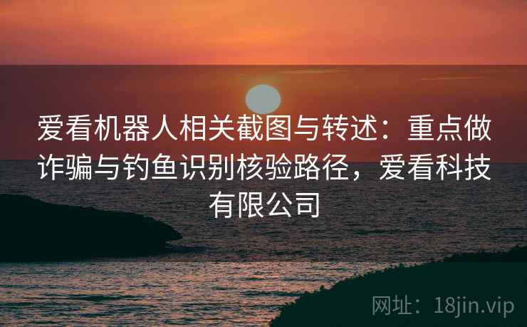 爱看机器人相关截图与转述：重点做诈骗与钓鱼识别核验路径，爱看科技有限公司