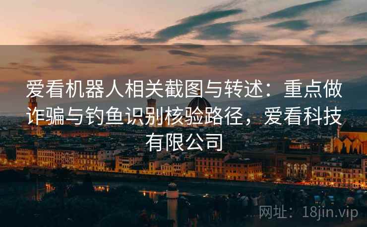 爱看机器人相关截图与转述：重点做诈骗与钓鱼识别核验路径，爱看科技有限公司