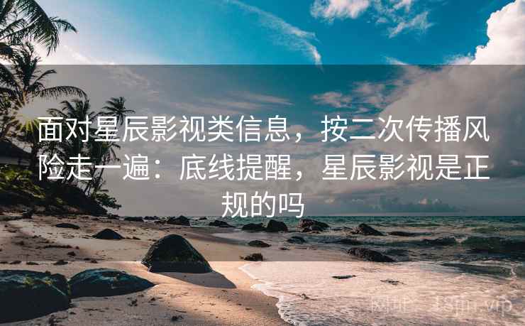 面对星辰影视类信息，按二次传播风险走一遍：底线提醒，星辰影视是正规的吗