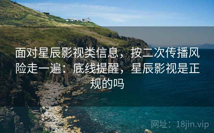 面对星辰影视类信息，按二次传播风险走一遍：底线提醒，星辰影视是正规的吗