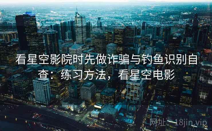 看星空影院时先做诈骗与钓鱼识别自查：练习方法，看星空电影