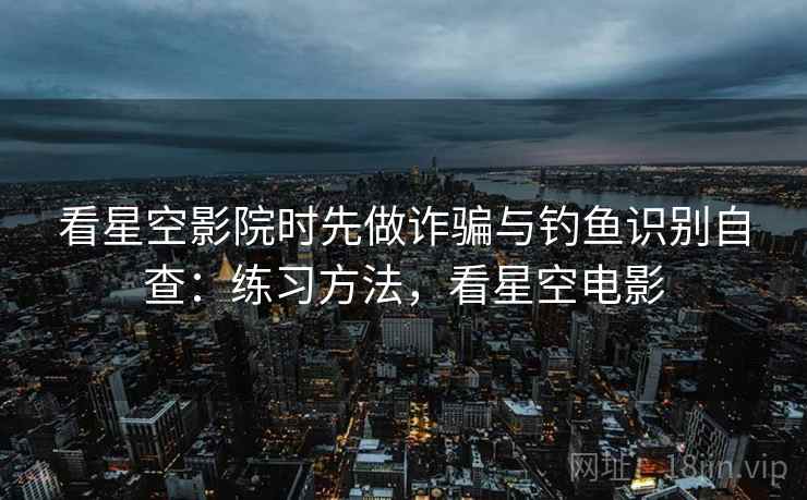 看星空影院时先做诈骗与钓鱼识别自查：练习方法，看星空电影