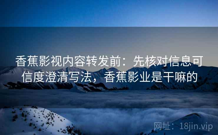 香蕉影视内容转发前：先核对信息可信度澄清写法，香蕉影业是干嘛的