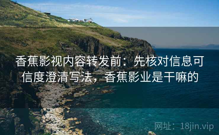 香蕉影视内容转发前：先核对信息可信度澄清写法，香蕉影业是干嘛的