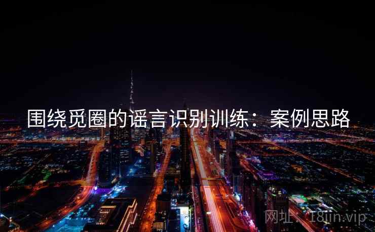 围绕觅圈的谣言识别训练：案例思路