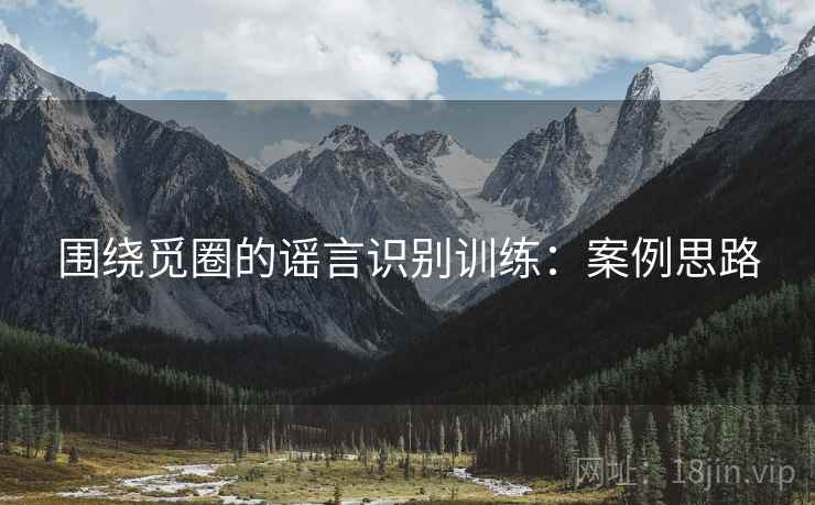 围绕觅圈的谣言识别训练：案例思路