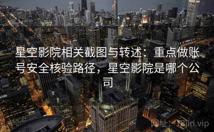 星空影院相关截图与转述：重点做账号安全核验路径，星空影院是哪个公司