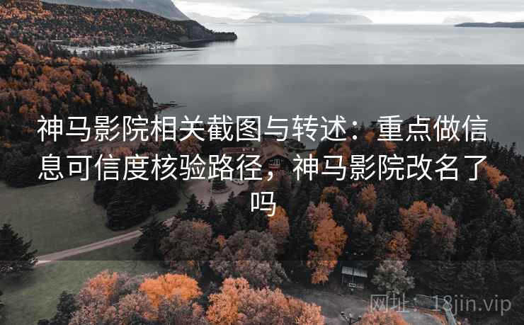 神马影院相关截图与转述：重点做信息可信度核验路径，神马影院改名了吗