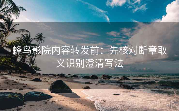 蜂鸟影院内容转发前：先核对断章取义识别澄清写法