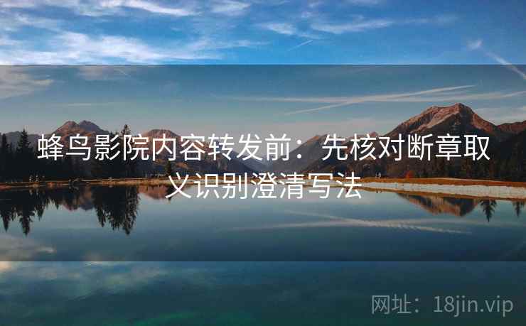 蜂鸟影院内容转发前：先核对断章取义识别澄清写法