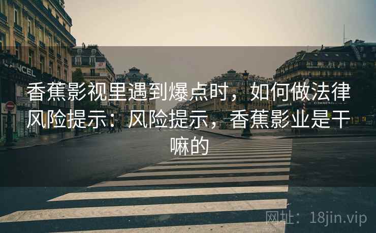 香蕉影视里遇到爆点时，如何做法律风险提示：风险提示，香蕉影业是干嘛的