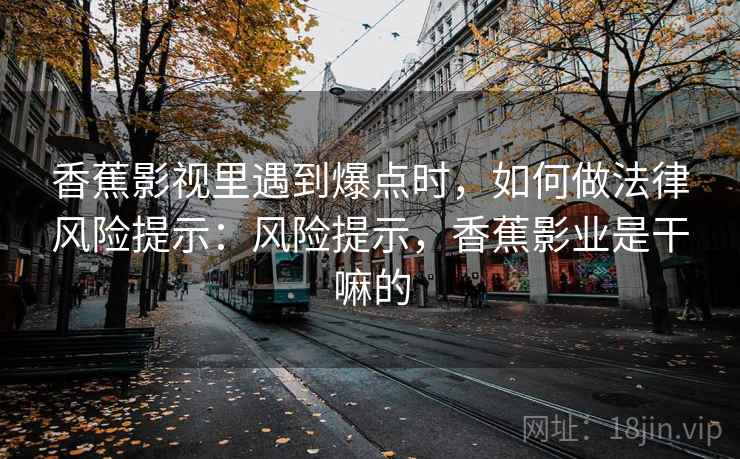 香蕉影视里遇到爆点时，如何做法律风险提示：风险提示，香蕉影业是干嘛的