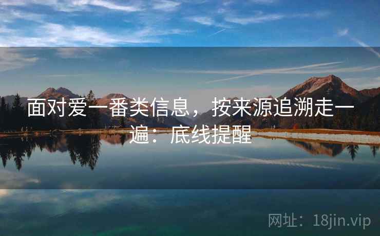 面对爱一番类信息，按来源追溯走一遍：底线提醒