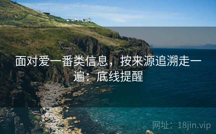 面对爱一番类信息，按来源追溯走一遍：底线提醒