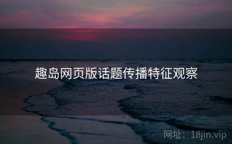 趣岛网页版话题传播特征观察
