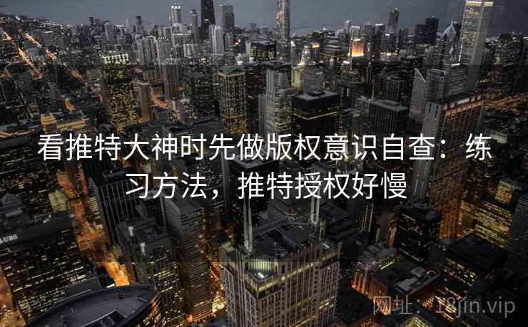 看推特大神时先做版权意识自查：练习方法，推特授权好慢