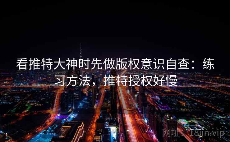 看推特大神时先做版权意识自查：练习方法，推特授权好慢
