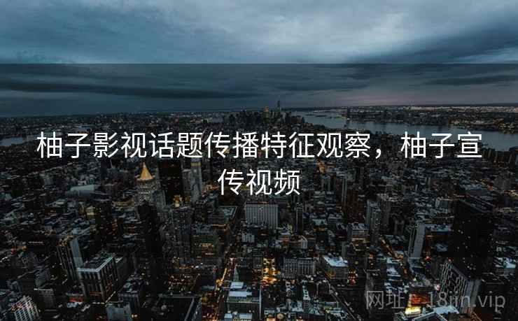 柚子影视话题传播特征观察，柚子宣传视频