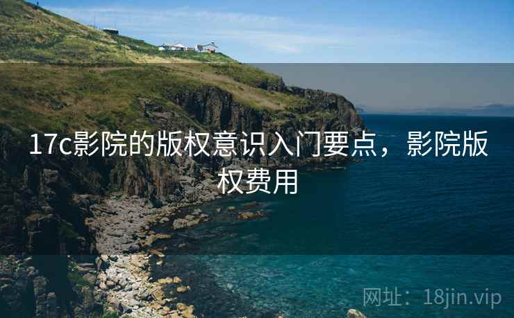 17c影院的版权意识入门要点，影院版权费用