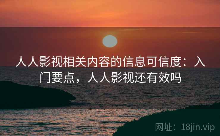 人人影视相关内容的信息可信度：入门要点，人人影视还有效吗