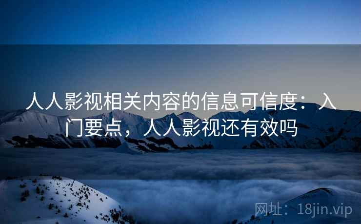 人人影视相关内容的信息可信度：入门要点，人人影视还有效吗