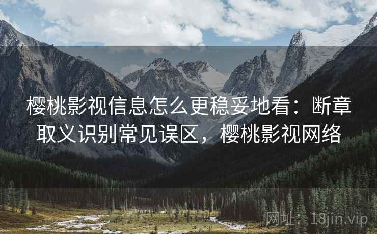 樱桃影视信息怎么更稳妥地看：断章取义识别常见误区，樱桃影视网络