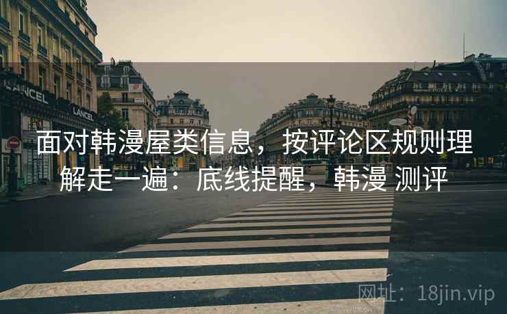 面对韩漫屋类信息，按评论区规则理解走一遍：底线提醒，韩漫 测评