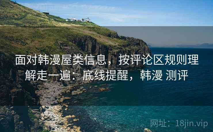 面对韩漫屋类信息，按评论区规则理解走一遍：底线提醒，韩漫 测评