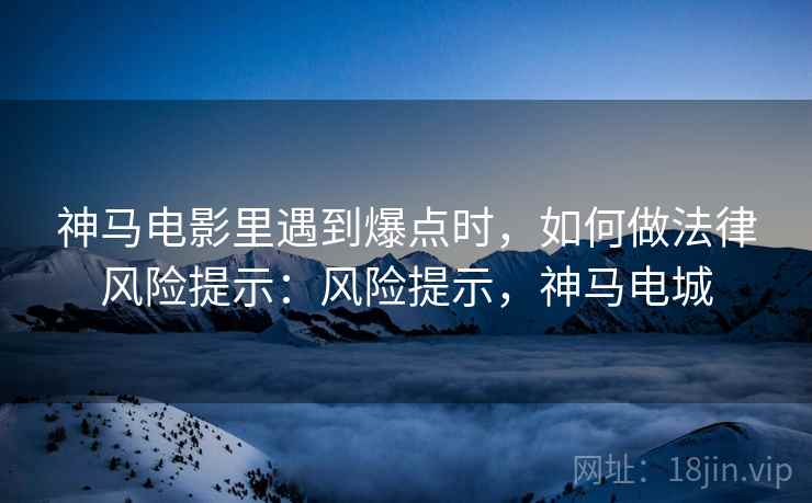 神马电影里遇到爆点时，如何做法律风险提示：风险提示，神马电城