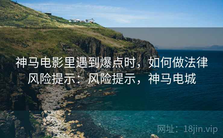 神马电影里遇到爆点时，如何做法律风险提示：风险提示，神马电城