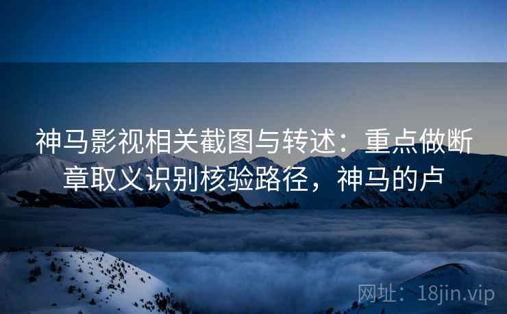 神马影视相关截图与转述：重点做断章取义识别核验路径，神马的卢