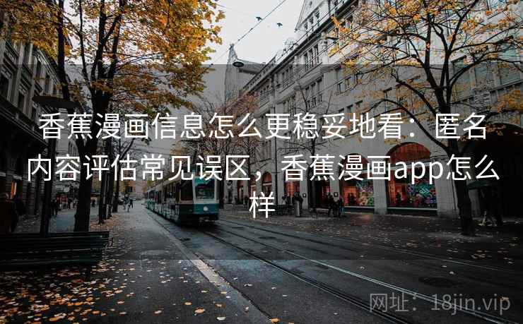 香蕉漫画信息怎么更稳妥地看：匿名内容评估常见误区，香蕉漫画app怎么样