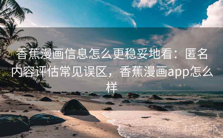 香蕉漫画信息怎么更稳妥地看：匿名内容评估常见误区，香蕉漫画app怎么样