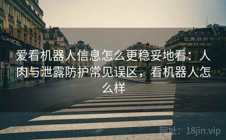 爱看机器人信息怎么更稳妥地看：人肉与泄露防护常见误区，看机器人怎么样