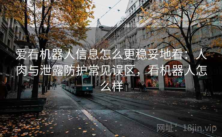爱看机器人信息怎么更稳妥地看：人肉与泄露防护常见误区，看机器人怎么样