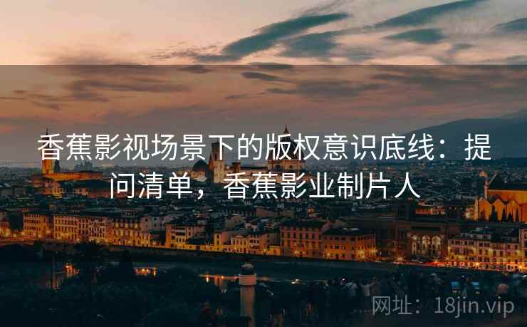 香蕉影视场景下的版权意识底线：提问清单，香蕉影业制片人