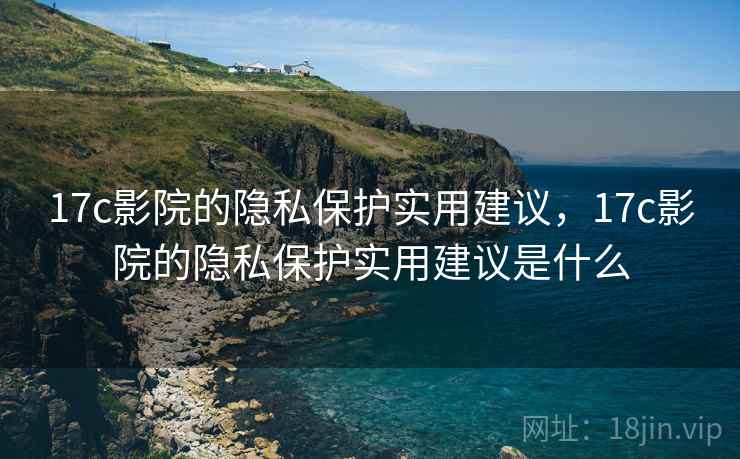 17c影院的隐私保护实用建议，17c影院的隐私保护实用建议是什么