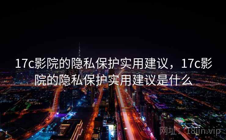 17c影院的隐私保护实用建议，17c影院的隐私保护实用建议是什么