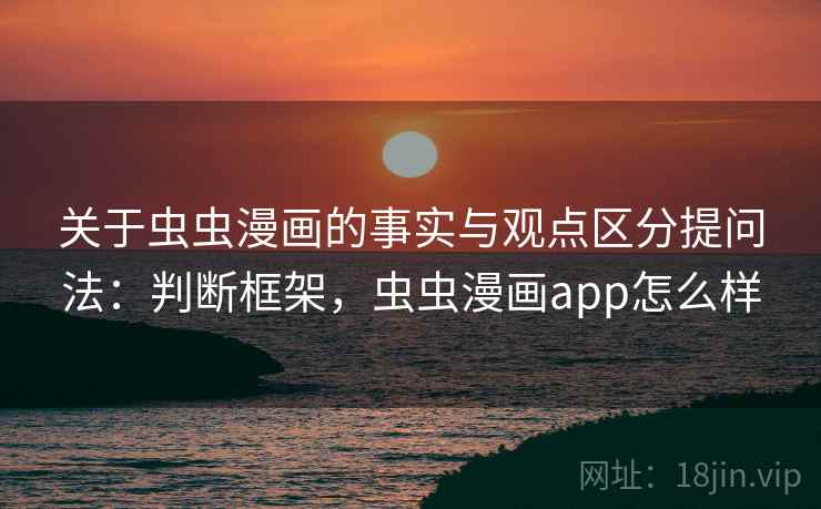 关于虫虫漫画的事实与观点区分提问法：判断框架，虫虫漫画app怎么样