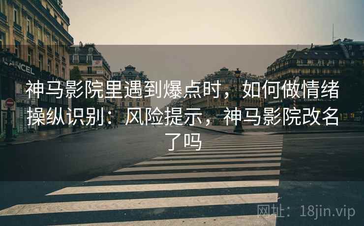 神马影院里遇到爆点时，如何做情绪操纵识别：风险提示，神马影院改名了吗