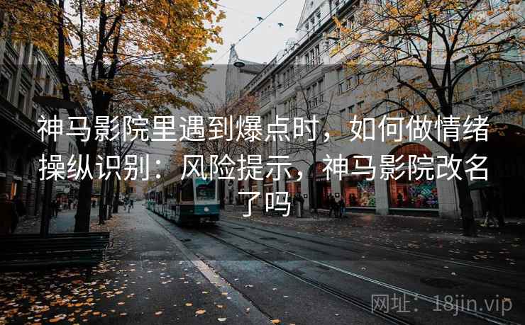 神马影院里遇到爆点时，如何做情绪操纵识别：风险提示，神马影院改名了吗