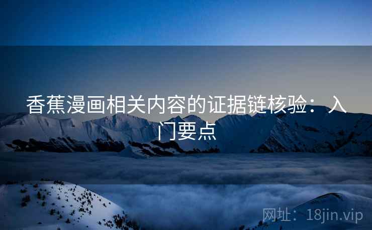 香蕉漫画相关内容的证据链核验：入门要点