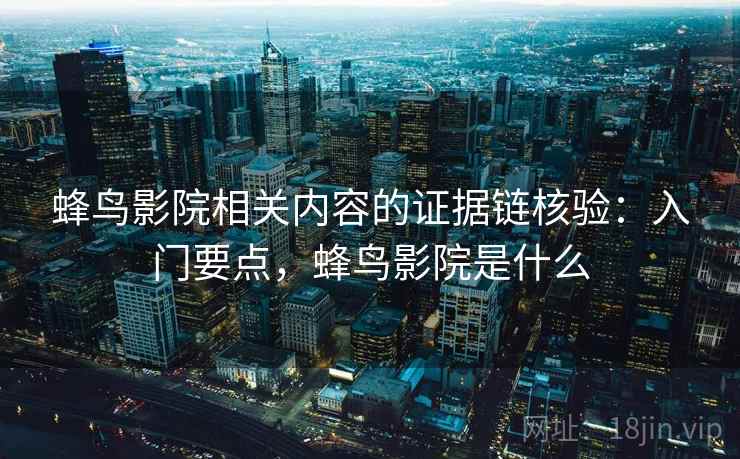 蜂鸟影院相关内容的证据链核验：入门要点，蜂鸟影院是什么